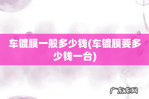 车镀膜要多少钱一台 车镀膜一般多少钱