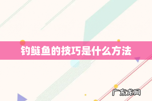 钓鲢鱼的技巧是什么方法