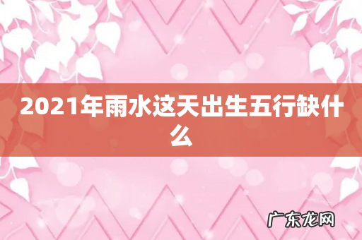 2021年雨水这天出生五行缺什么