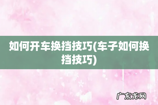 车子如何换挡技巧 如何开车换挡技巧
