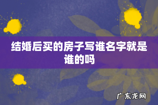 结婚后买的房子写谁名字就是谁的吗