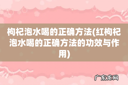 红枸杞泡水喝的正确方法的功效与作用 枸杞泡水喝的正确方法