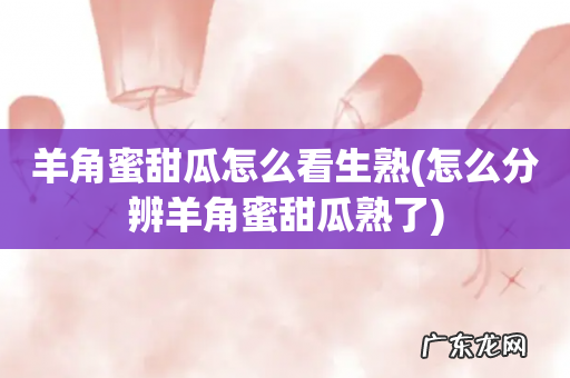 怎么分辨羊角蜜甜瓜熟了 羊角蜜甜瓜怎么看生熟