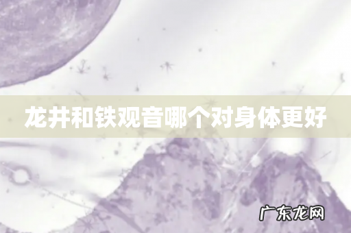 龙井和铁观音哪个对身体更好