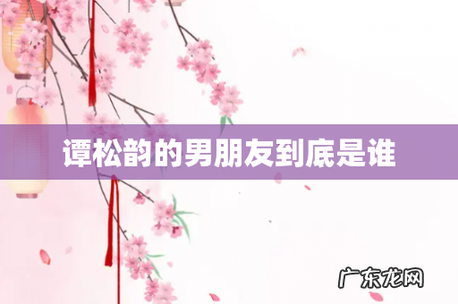 谭松韵的男朋友到底是谁