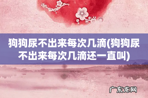 狗狗尿不出来每次几滴还一直叫 狗狗尿不出来每次几滴