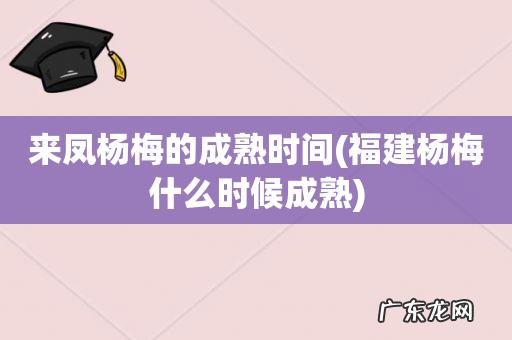 福建杨梅什么时候成熟 来凤杨梅的成熟时间