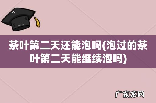 泡过的茶叶第二天能继续泡吗 茶叶第二天还能泡吗