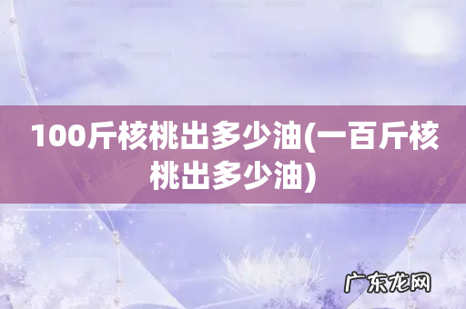 一百斤核桃出多少油 100斤核桃出多少油