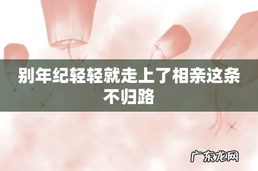 别年纪轻轻就走上了相亲这条不归路