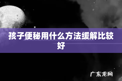 孩子便秘用什么方法缓解比较好