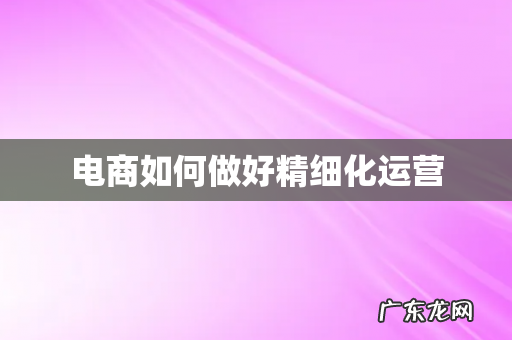 电商如何做好精细化运营