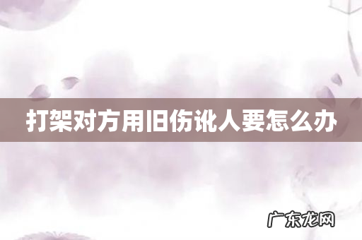 打架对方用旧伤讹人要怎么办