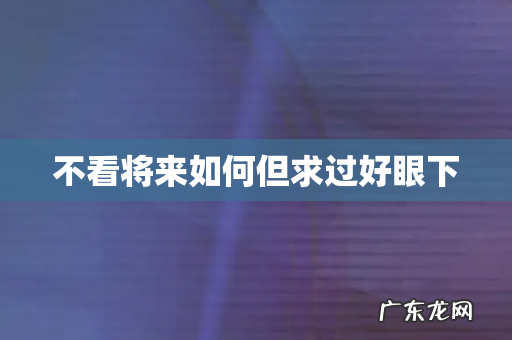 不看将来如何但求过好眼下