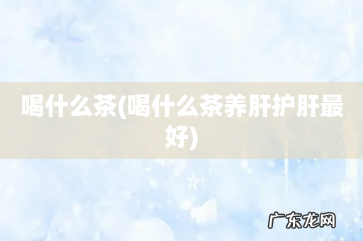 喝什么茶养肝护肝最好 喝什么茶