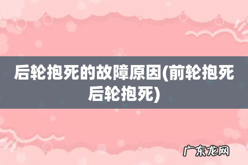 前轮抱死后轮抱死 后轮抱死的故障原因