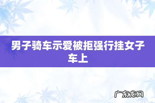 男子骑车示爱被拒强行挂女子车上