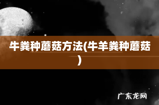 牛羊粪种蘑菇 牛粪种蘑菇方法