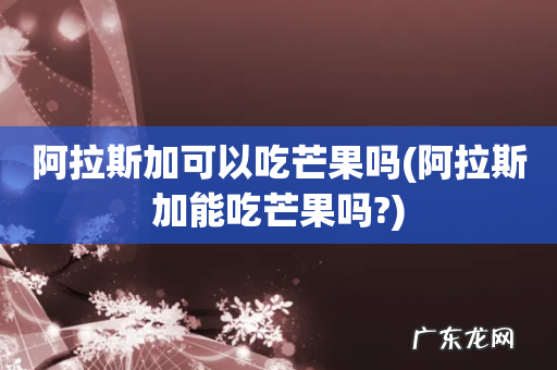 阿拉斯加能吃芒果吗? 阿拉斯加可以吃芒果吗