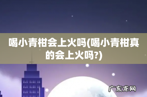 喝小青柑真的会上火吗? 喝小青柑会上火吗