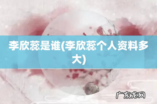 李欣蕊个人资料多大 李欣蕊是谁