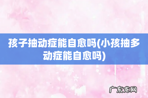 小孩抽多动症能自愈吗 孩子抽动症能自愈吗