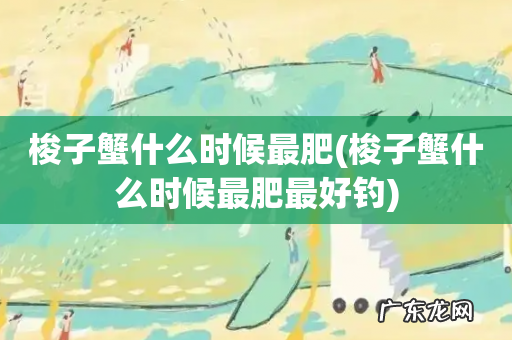 梭子蟹什么时候最肥最好钓 梭子蟹什么时候最肥