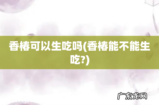 香椿能不能生吃? 香椿可以生吃吗