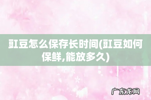 豇豆如何保鲜,能放多久 豇豆怎么保存长时间