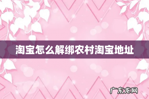 淘宝怎么解绑农村淘宝地址