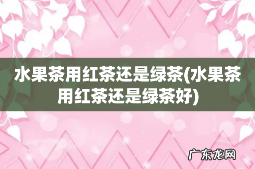 水果茶用红茶还是绿茶好 水果茶用红茶还是绿茶