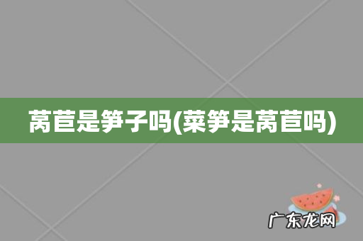 菜笋是莴苣吗 莴苣是笋子吗