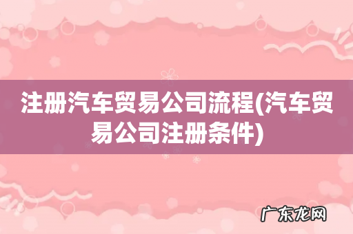 汽车贸易公司注册条件 注册汽车贸易公司流程