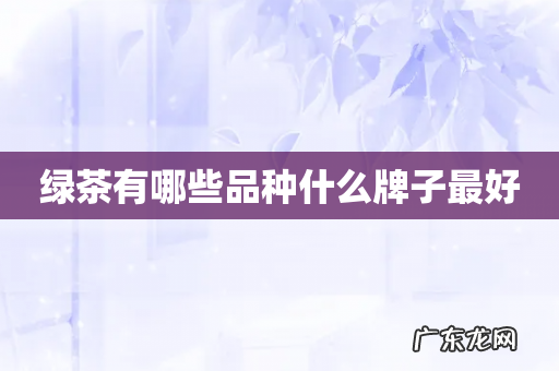 绿茶有哪些品种什么牌子最好