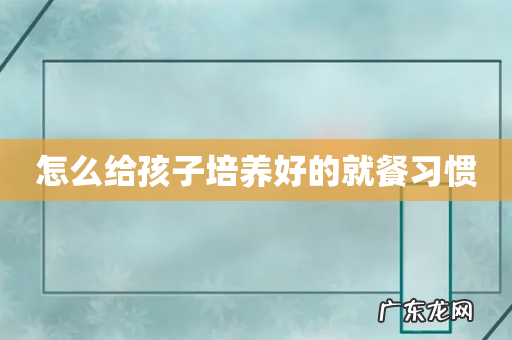 怎么给孩子培养好的就餐习惯