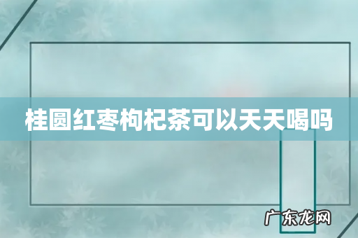 桂圆红枣枸杞茶可以天天喝吗