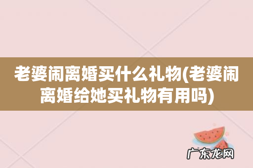 老婆闹离婚给她买礼物有用吗 老婆闹离婚买什么礼物