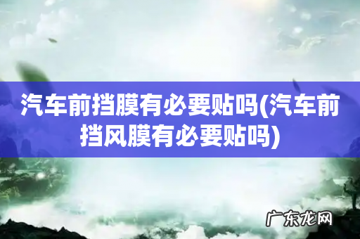 汽车前挡风膜有必要贴吗 汽车前挡膜有必要贴吗