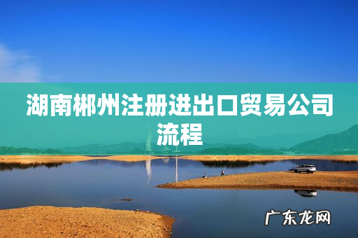 湖南郴州注册进出口贸易公司流程