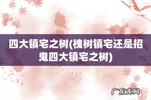 槐树镇宅还是招鬼四大镇宅之树 四大镇宅之树