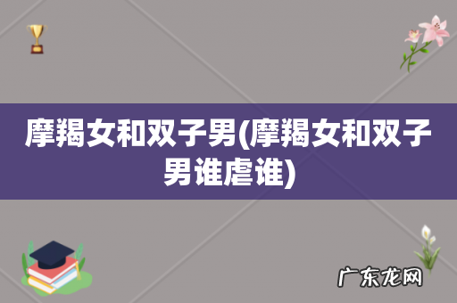 摩羯女和双子男谁虐谁 摩羯女和双子男
