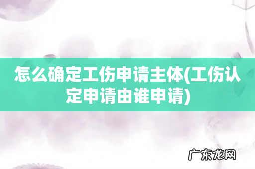 工伤认定申请由谁申请 怎么确定工伤申请主体