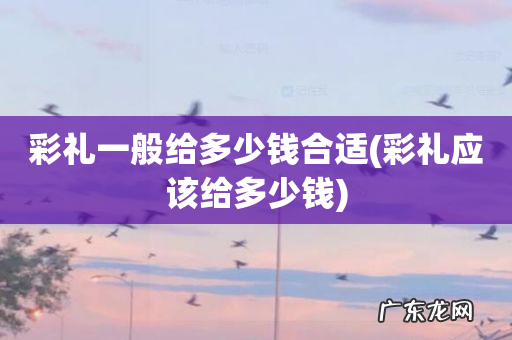 彩礼应该给多少钱 彩礼一般给多少钱合适