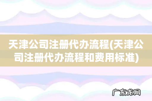 天津公司注册代办流程和费用标准 天津公司注册代办流程