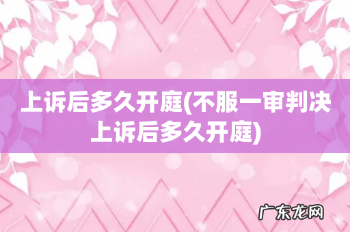 不服一审判决上诉后多久开庭 上诉后多久开庭