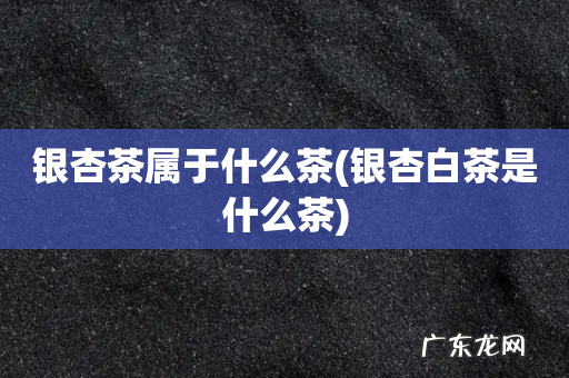 银杏白茶是什么茶 银杏茶属于什么茶