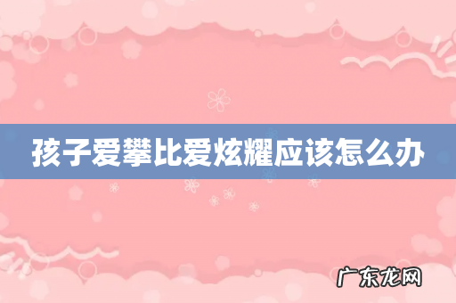 孩子爱攀比爱炫耀应该怎么办