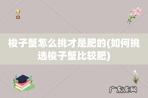 如何挑选梭子蟹比较肥 梭子蟹怎么挑才是肥的