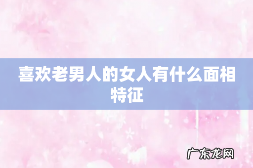 喜欢老男人的女人有什么面相特征