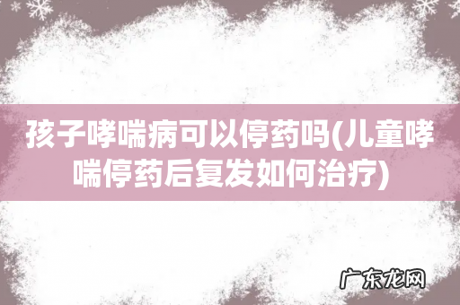 儿童哮喘停药后复发如何治疗 孩子哮喘病可以停药吗